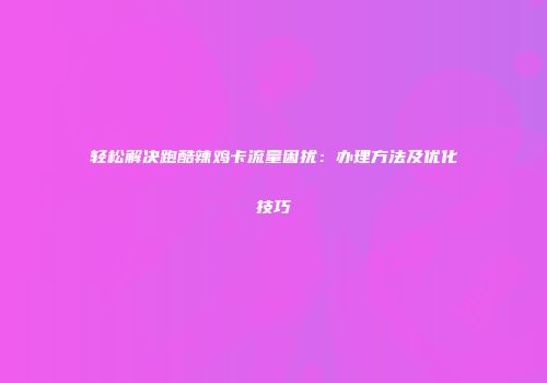 轻松解决跑酷辣鸡卡流量困扰：办理方法及优化技巧