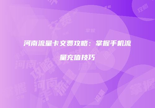 河南流量卡交费攻略:掌握手机流量充值技巧