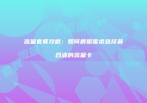 流量套餐攻略:如何根据需求选择最合适的流量卡