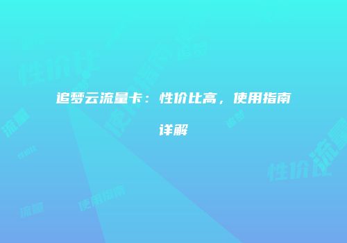 追梦云流量卡:性价比高,使用指南详解