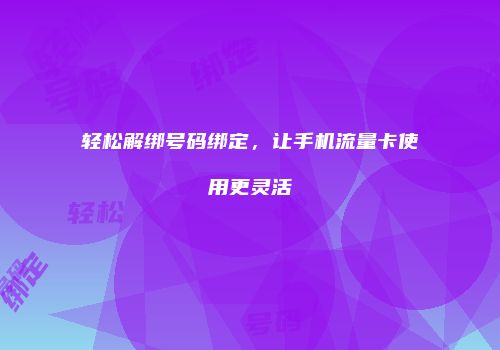 轻松解绑号码绑定,让手机流量卡使用更灵活