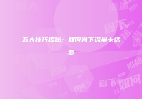 五大技巧揭秘：如何省下流量卡话费