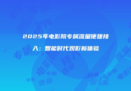 2025年电影院专属流量便捷接入:智能时代观影新体验