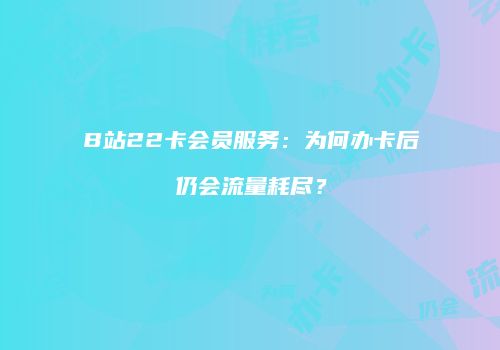 B站22卡会员服务:为何办卡后仍会流量耗尽?