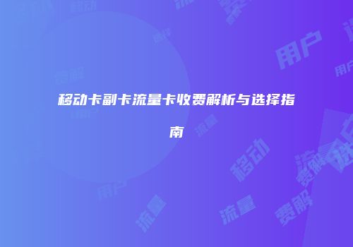 移动卡副卡流量卡收费解析与选择指南