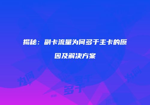 揭秘:副卡流量为何多于主卡的原因及解决方案