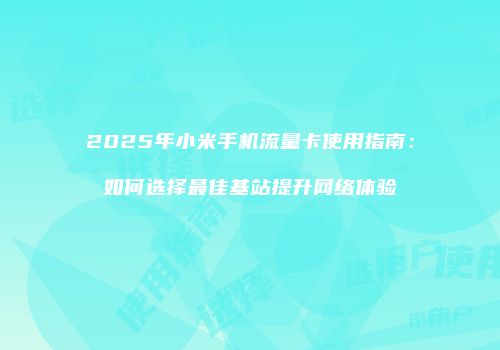 2025年小米手机流量卡使用指南:如何选择最佳基站提升网络体验