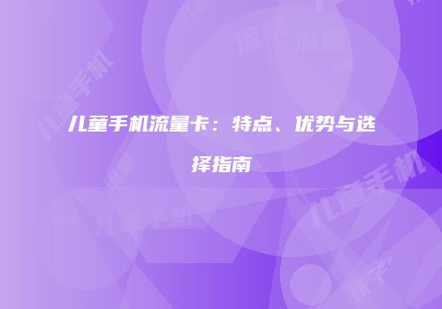 儿童手机流量卡：特点、优势与选择指南