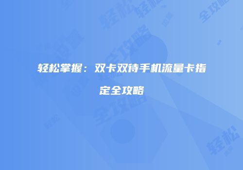 轻松掌握:双卡双待手机流量卡指定全攻略