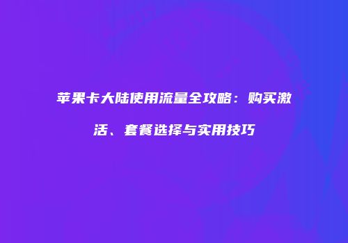 苹果卡大陆使用流量全攻略:购买激活、套餐选择与实用技巧