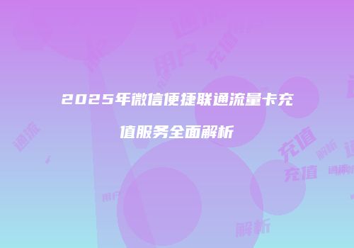 2025年微信便捷联通流量卡充值服务全面解析