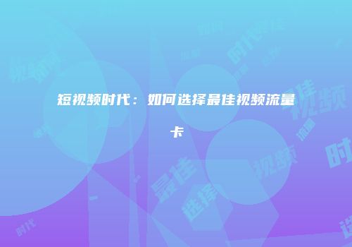 短视频时代：如何选择最佳视频流量卡