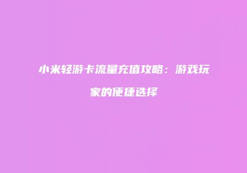 小米轻游卡流量充值攻略:游戏玩家的便捷选择