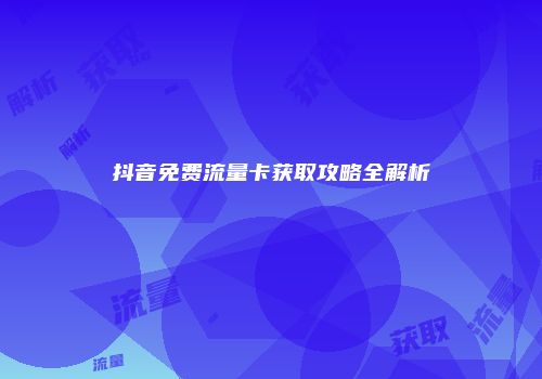 抖音免费流量卡获取攻略全解析