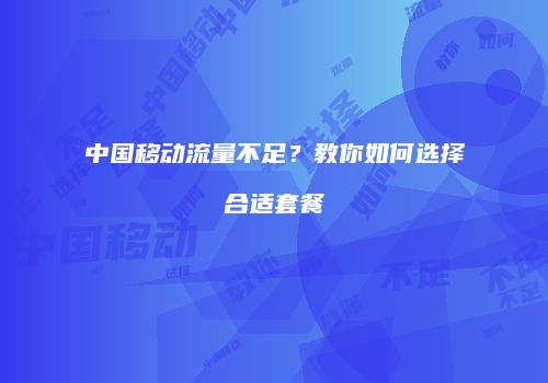 中国移动流量不足?教你如何选择合适套餐
