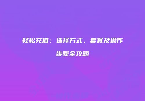 轻松充值:选择方式、套餐及操作步骤全攻略
