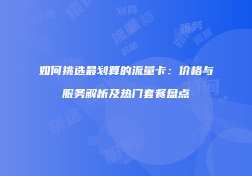 如何挑选最划算的流量卡:价格与服务解析及热门套餐盘点