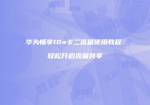 华为畅享10s卡二流量使用教程:轻松开启流量共享
