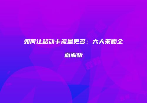 如何让移动卡流量更多:六大策略全面解析