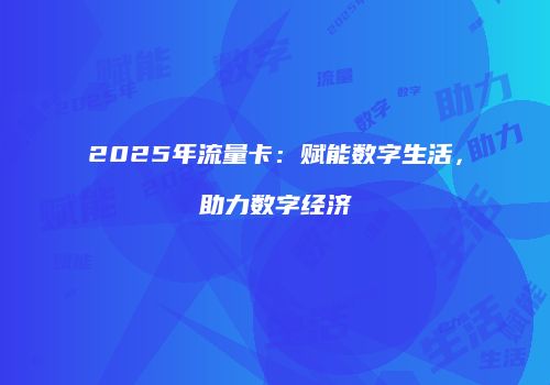 2025年流量卡:赋能数字生活,助力数字经济