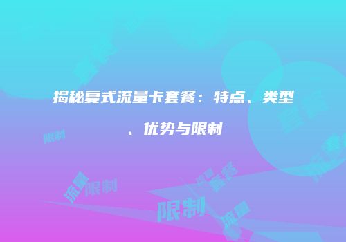 揭秘复式流量卡套餐:特点、类型、优势与限制