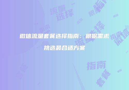微信流量套餐选择指南:根据需求挑选最合适方案
