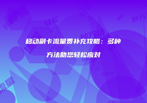 移动副卡流量费补充攻略:多种方法助您轻松应对