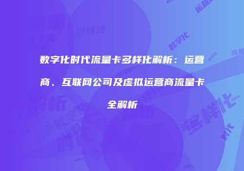 数字化时代流量卡多样化解析：运营商、互联网公司及虚拟运营商流量卡全解析