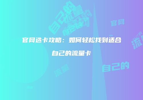 官网选卡攻略:如何轻松找到适合自己的流量卡