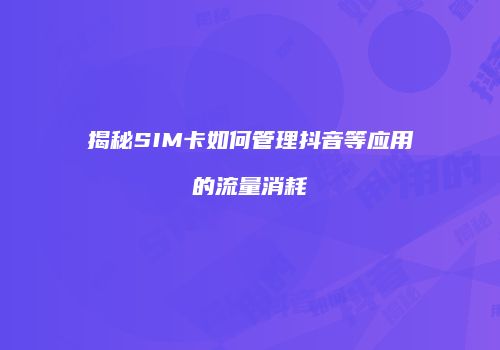 揭秘SIM卡如何管理抖音等应用的流量消耗