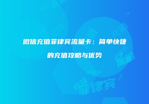 微信充值菲律宾流量卡:简单快捷的充值攻略与优势