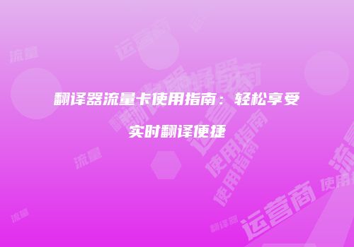 翻译器流量卡使用指南：轻松享受实时翻译便捷
