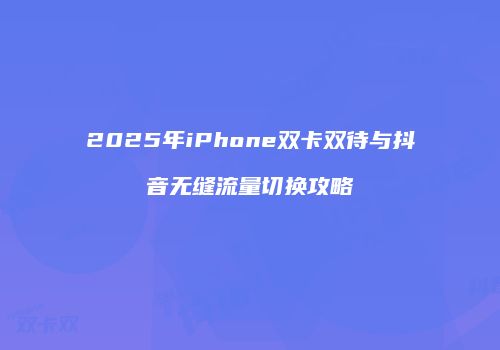2025年iPhone双卡双待与抖音无缝流量切换攻略