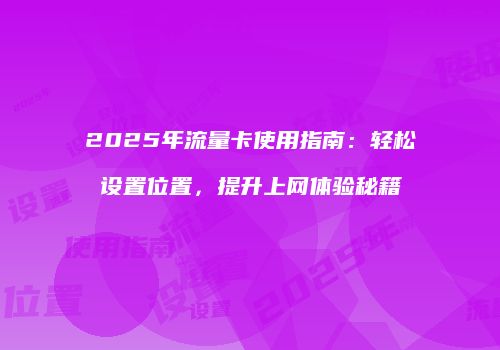 2025年流量卡使用指南：轻松设置位置，提升上网体验秘籍