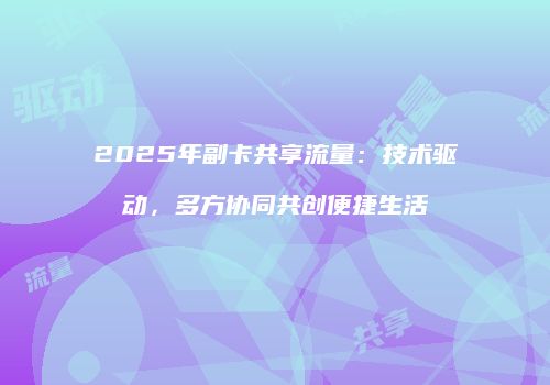 2025年副卡共享流量:技术驱动,多方协同共创便捷生活