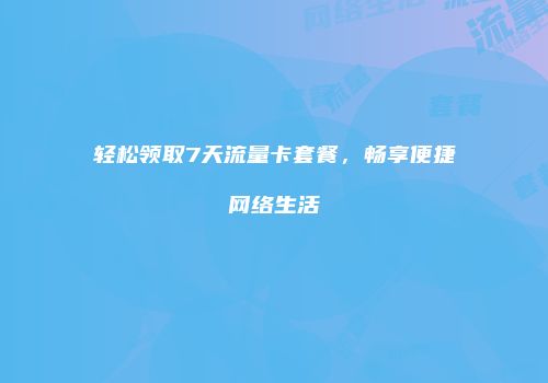 轻松领取7天流量卡套餐,畅享便捷网络生活