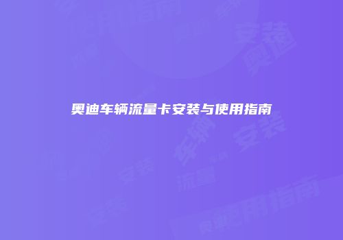 奥迪车辆流量卡安装与使用指南