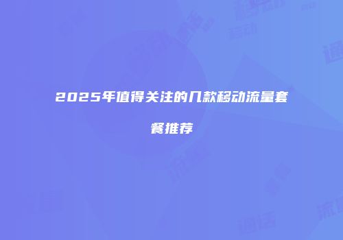 2025年值得关注的几款移动流量套餐推荐