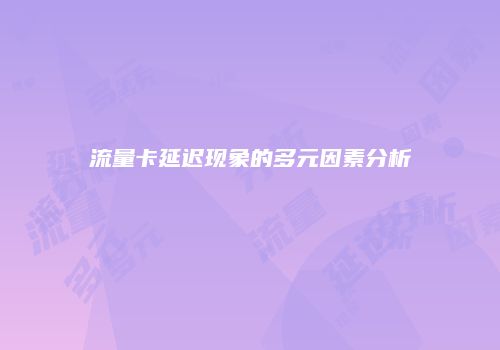 流量卡延迟现象的多元因素分析