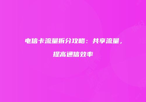 电信卡流量拆分攻略:共享流量,提高通信效率