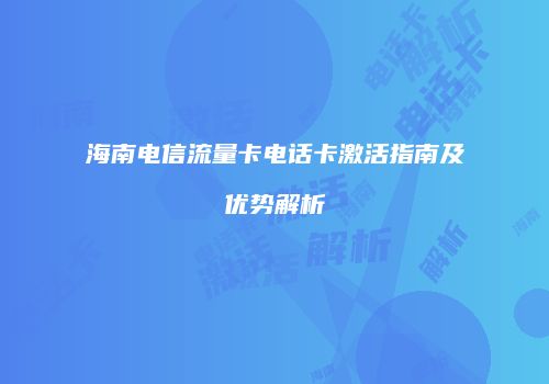 海南电信流量卡电话卡激活指南及优势解析