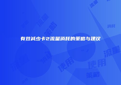 有效减少卡2流量消耗的策略与建议