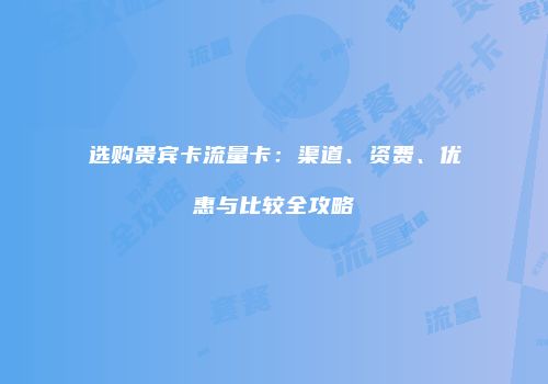选购贵宾卡流量卡:渠道、资费、优惠与比较全攻略