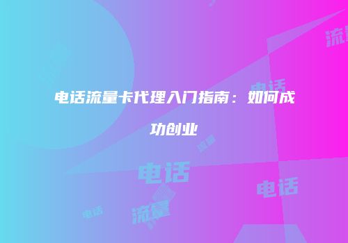 电话流量卡代理入门指南：如何成功创业