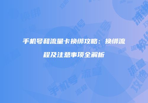 手机号和流量卡换绑攻略：换绑流程及注意事项全解析