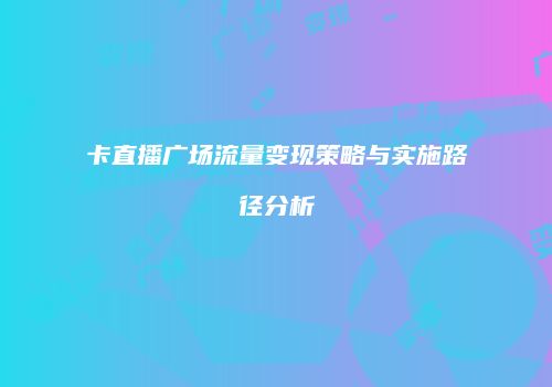 卡直播广场流量变现策略与实施路径分析