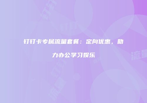 钉钉卡专属流量套餐:定向优惠,助力办公学习娱乐