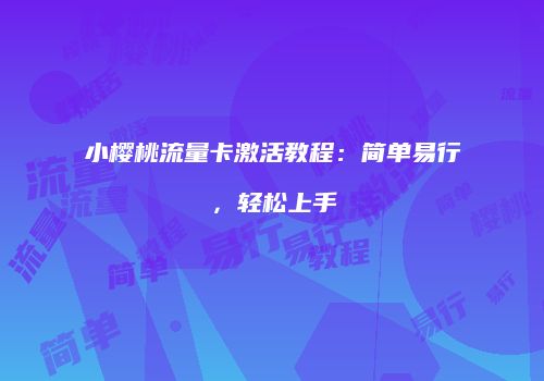 小樱桃流量卡激活教程:简单易行,轻松上手