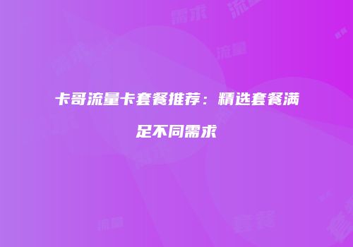 卡哥流量卡套餐推荐:精选套餐满足不同需求