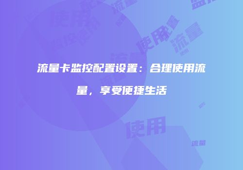 流量卡监控配置设置:合理使用流量,享受便捷生活